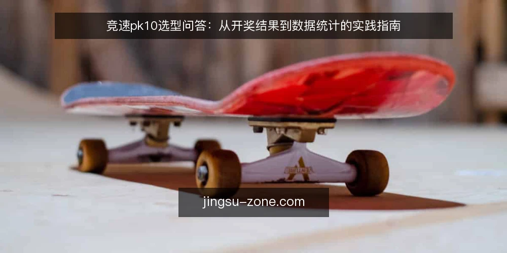 竞速pk10选型问答：从开奖结果到数据统计的实践指南 — 竞速pk10的核心需求是什么？ 配图