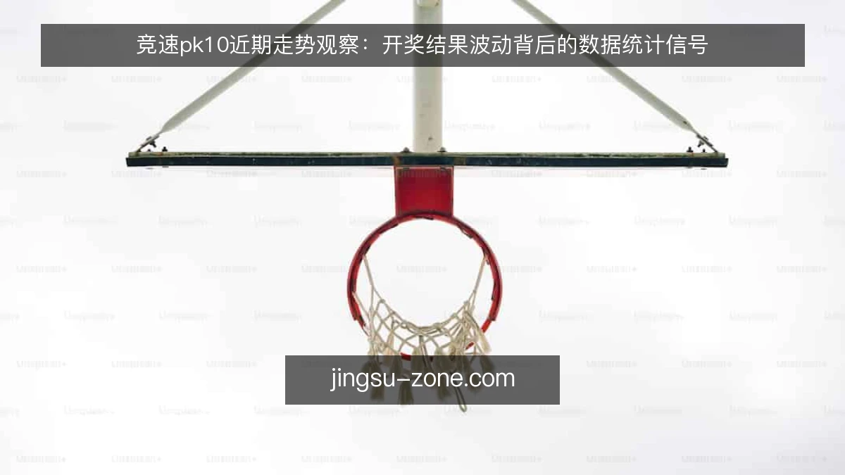 竞速pk10近期走势观察：开奖结果波动背后的数据统计信号