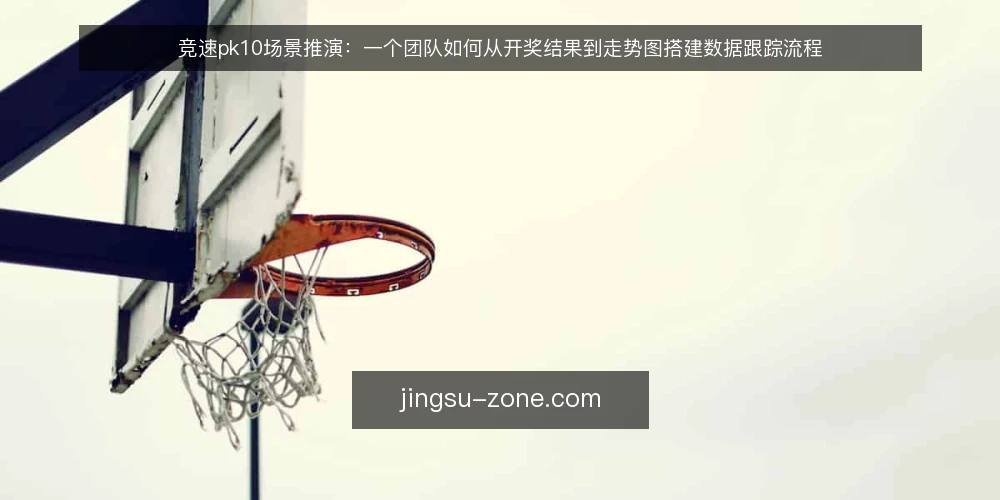竞速pk10场景推演：一个团队如何从开奖结果到走势图搭建数据跟踪流程 — 场景设定：一个团队的数据跟踪需求 配图