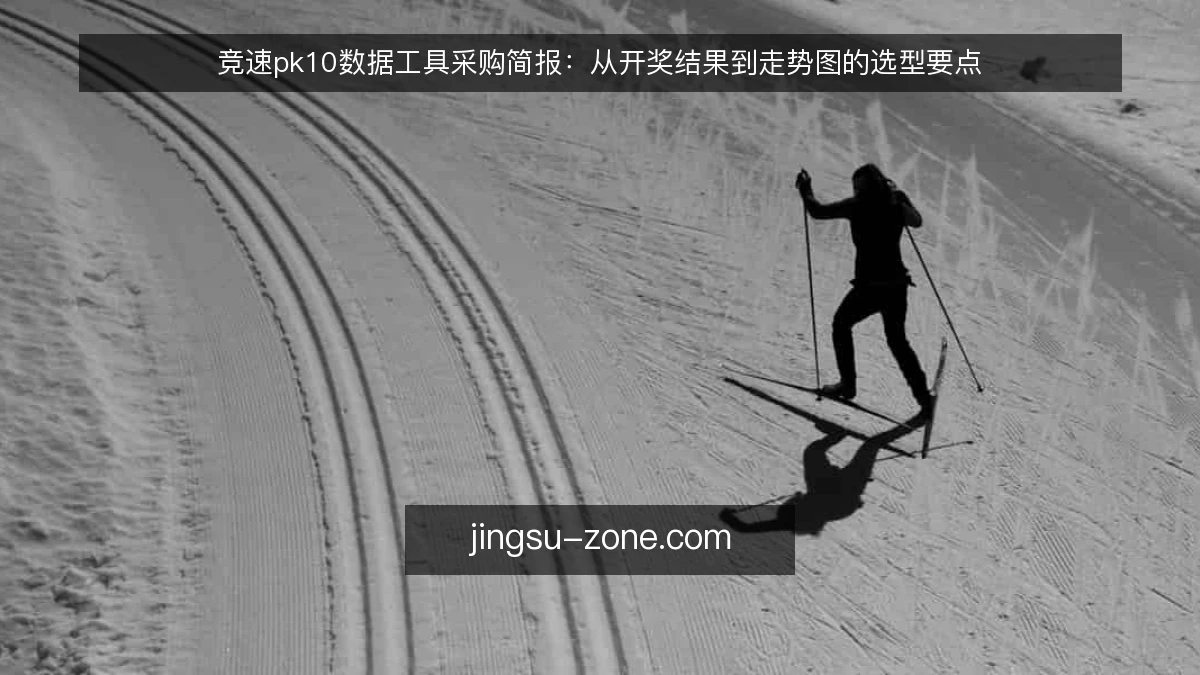 竞速pk10数据工具采购简报：从开奖结果到走势图的选型要点