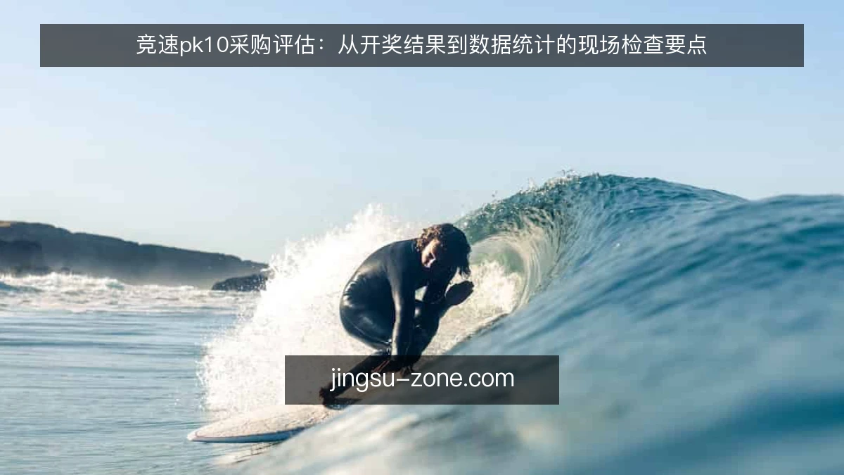 竞速pk10采购评估：从开奖结果到数据统计的现场检查要点