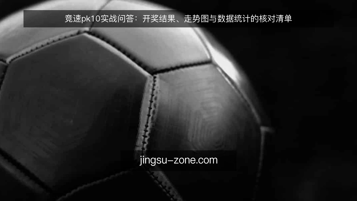 竞速pk10实战问答：开奖结果、走势图与数据统计的核对清单