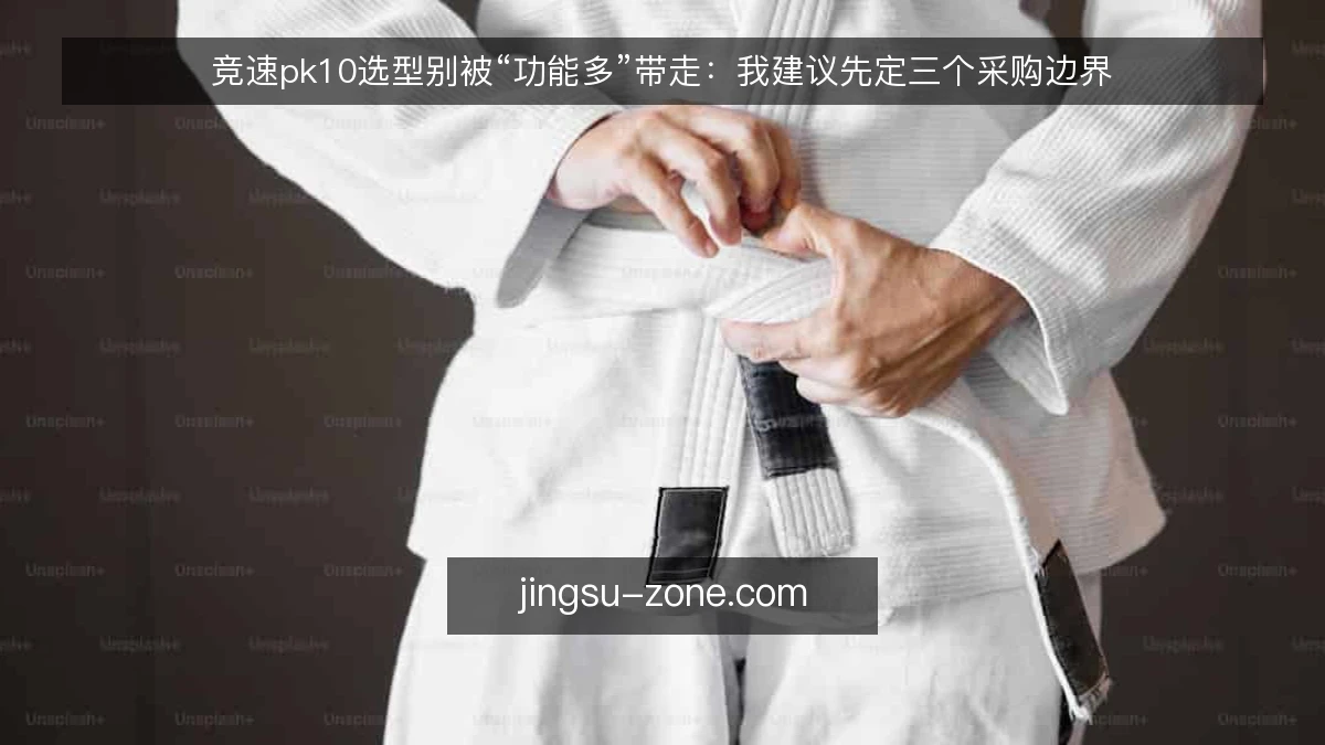 竞速pk10选型别被“功能多”带走：我建议先定三个采购边界