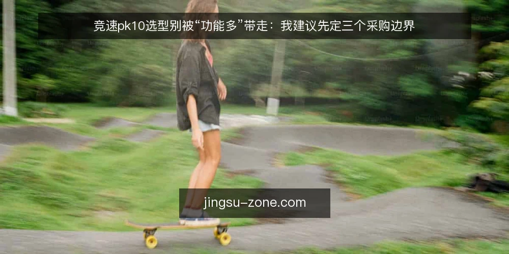 竞速pk10选型别被“功能多”带走：我建议先定三个采购边界 — 先定需求边界：你到底要看什么 配图