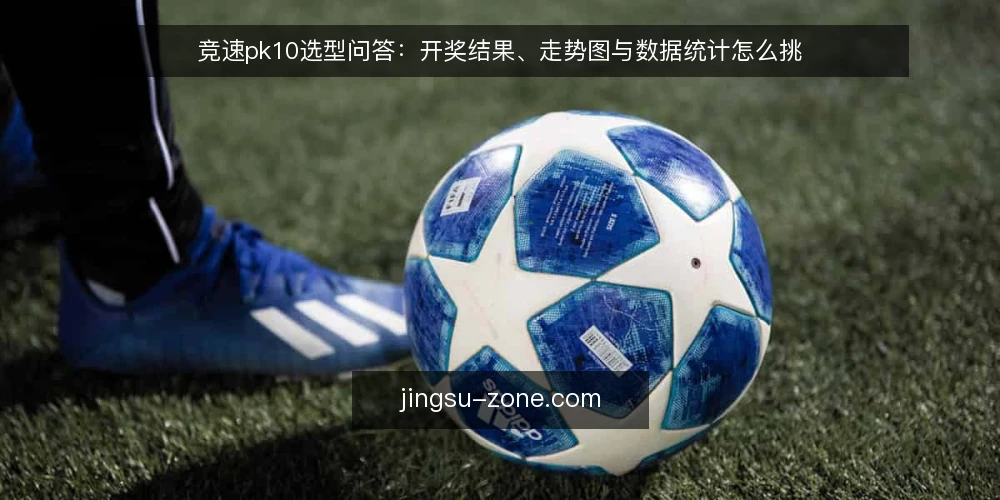 竞速pk10选型问答:开奖结果、走势图与数据统计怎么挑 — 竞速pk10数据工具到底要解决什么问题? 配图